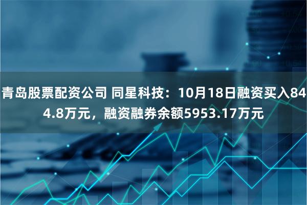 青岛股票配资公司 同星科技：10月18日融资买入844.8万元，融资融券余额5953.17万元
