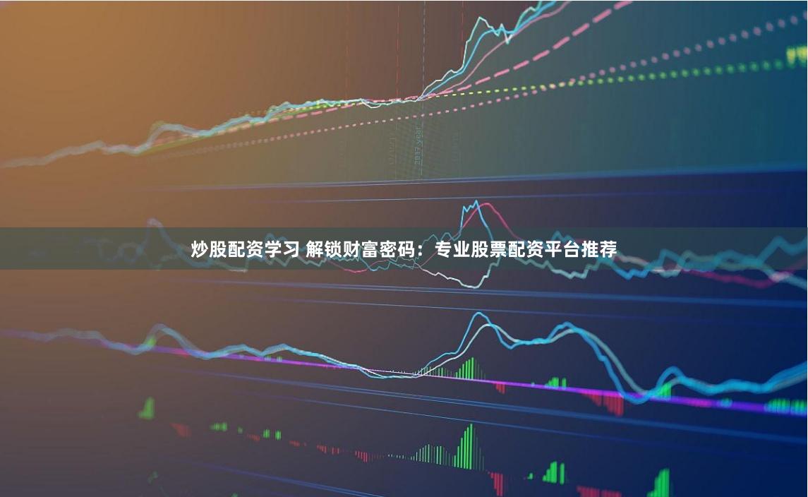 炒股配资学习 解锁财富密码：专业股票配资平台推荐