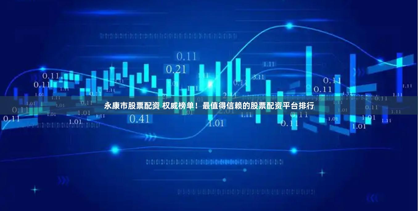 永康市股票配资 权威榜单！最值得信赖的股票配资平台排行