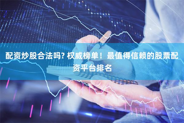 配资炒股合法吗? 权威榜单！最值得信赖的股票配资平台排名