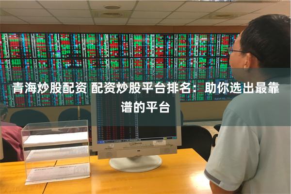 青海炒股配资 配资炒股平台排名：助你选出最靠谱的平台