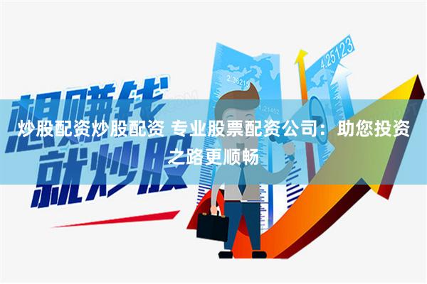 炒股配资炒股配资 专业股票配资公司：助您投资之路更顺畅