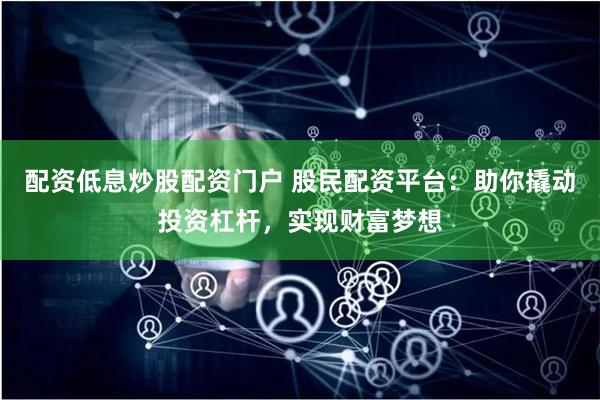 配资低息炒股配资门户 股民配资平台：助你撬动投资杠杆，实现财富梦想