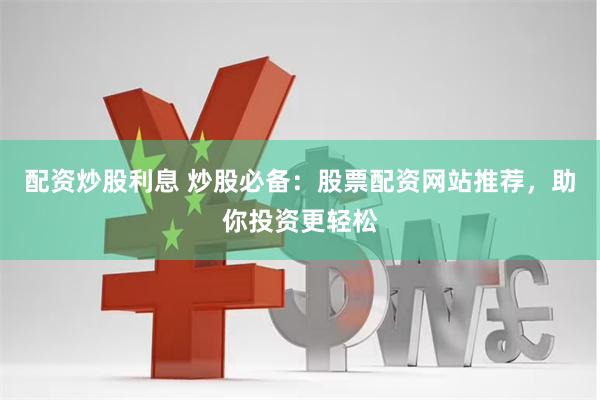 配资炒股利息 炒股必备：股票配资网站推荐，助你投资更轻松