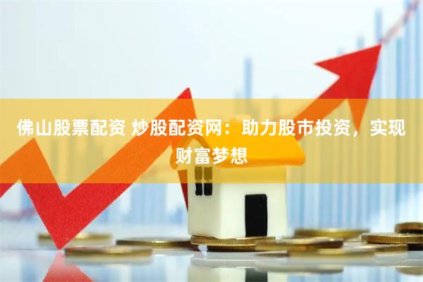 佛山股票配资 炒股配资网：助力股市投资，实现财富梦想