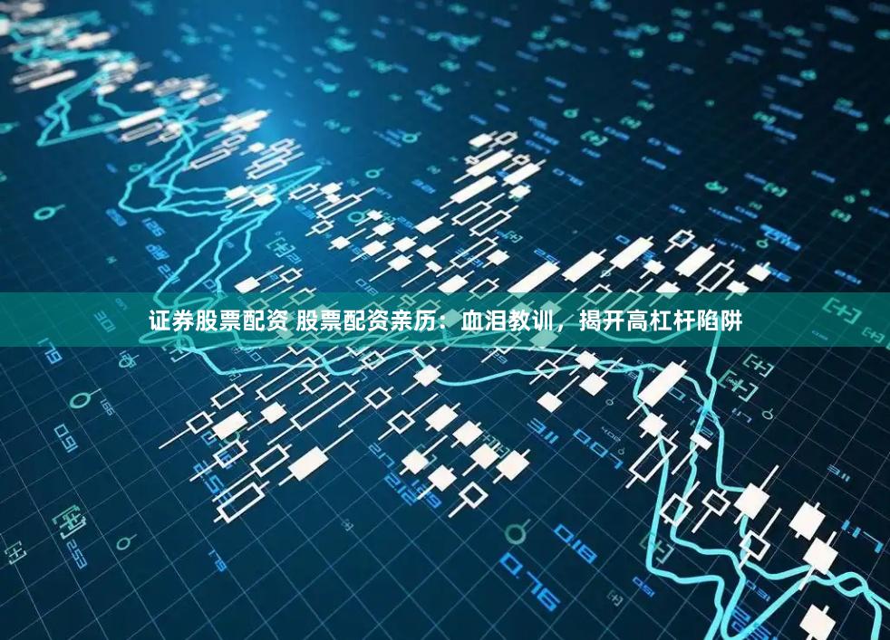 证券股票配资 股票配资亲历：血泪教训，揭开高杠杆陷阱