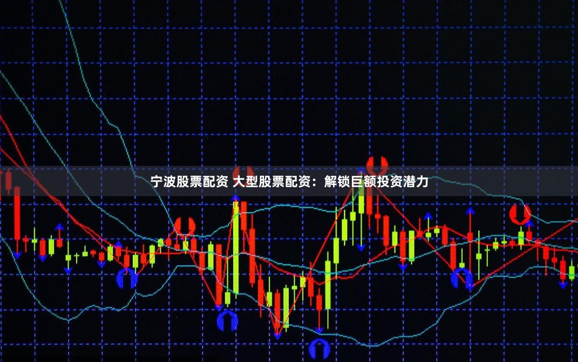 宁波股票配资 大型股票配资：解锁巨额投资潜力