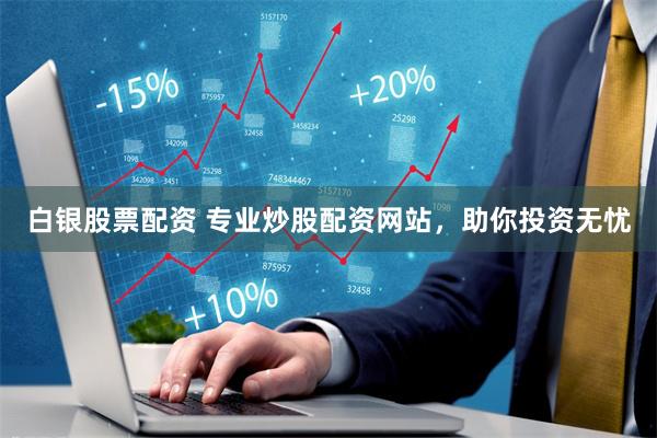 白银股票配资 专业炒股配资网站，助你投资无忧