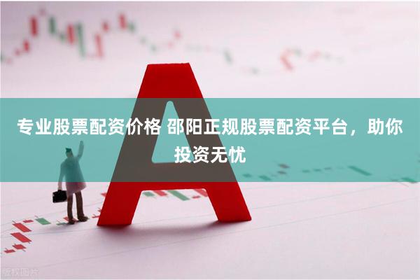 专业股票配资价格 邵阳正规股票配资平台，助你投资无忧
