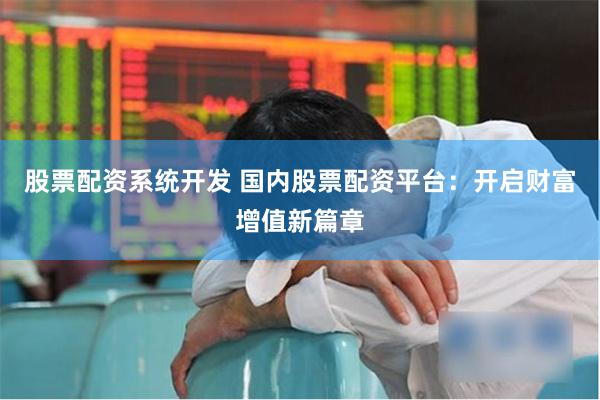 股票配资系统开发 国内股票配资平台：开启财富增值新篇章