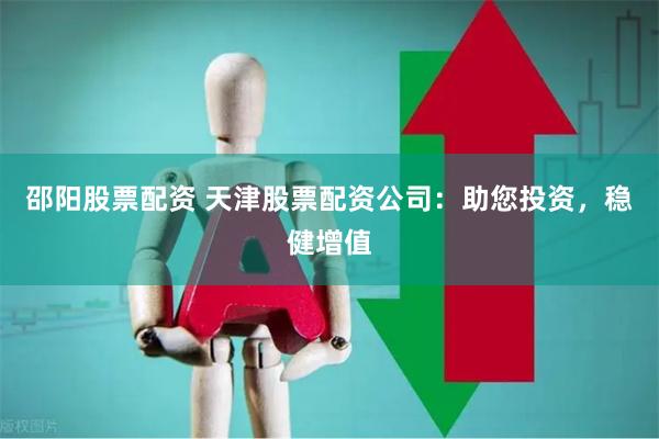 邵阳股票配资 天津股票配资公司：助您投资，稳健增值