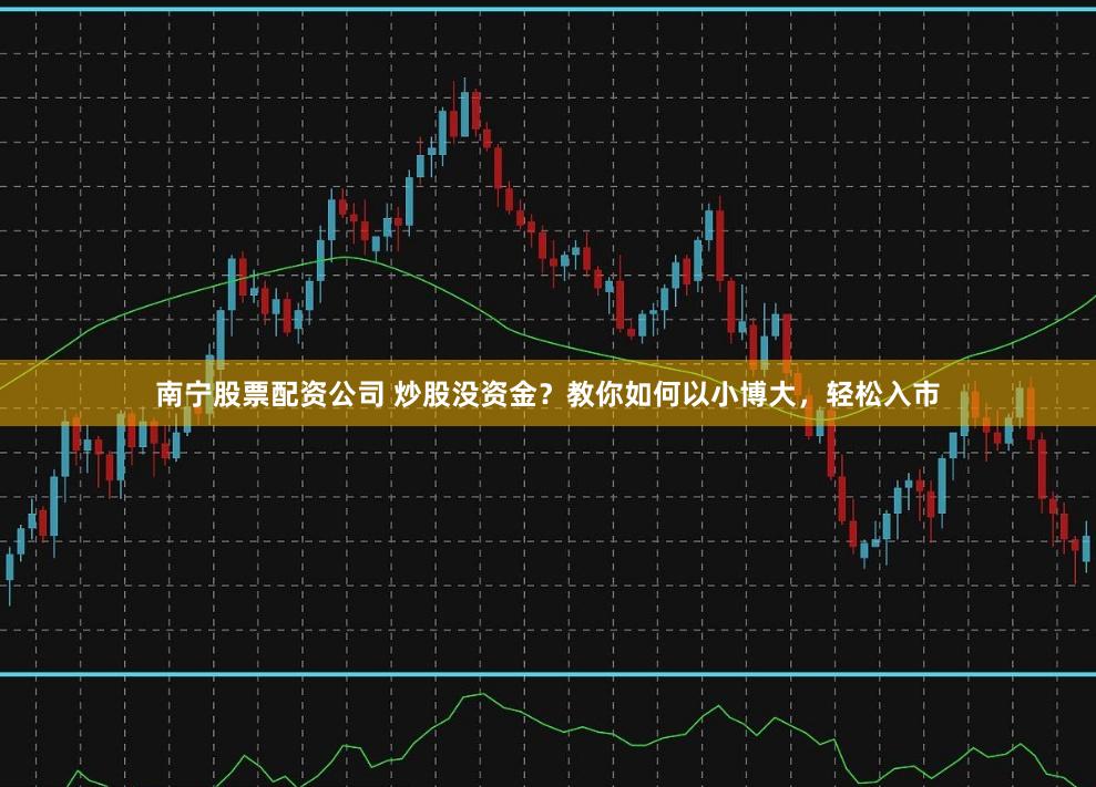 南宁股票配资公司 炒股没资金？教你如何以小博大，轻松入市
