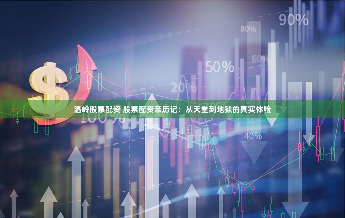 温岭股票配资 股票配资亲历记：从天堂到地狱的真实体验