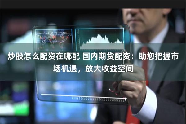 炒股怎么配资在哪配 国内期货配资：助您把握市场机遇，放大收益空间