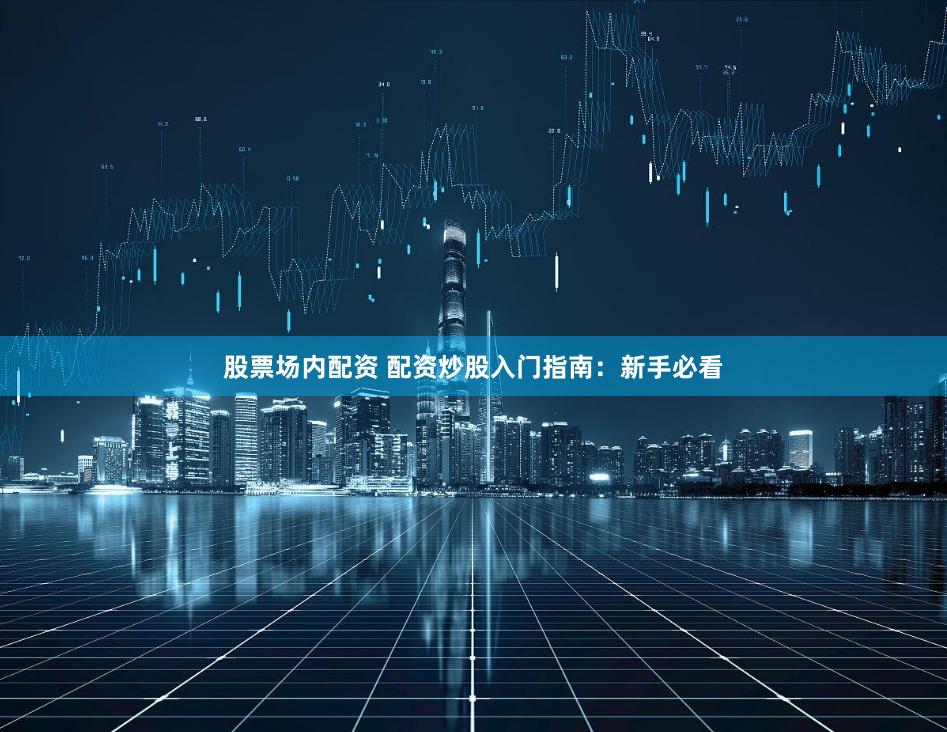 股票场内配资 配资炒股入门指南：新手必看
