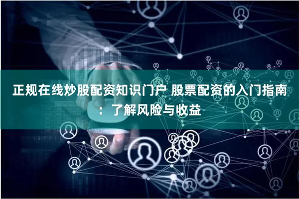 正规在线炒股配资知识门户 股票配资的入门指南：了解风险与收益