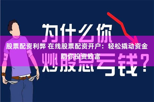 股票配资利弊 在线股票配资开户：轻松撬动资金，助你投资致富