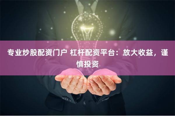 专业炒股配资门户 杠杆配资平台：放大收益，谨慎投资