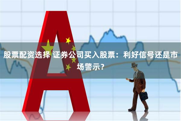 股票配资选择 证券公司买入股票:利好信号还是市场警示?