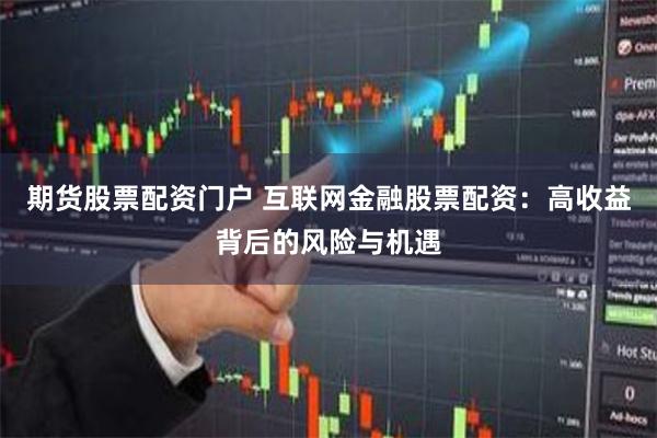 期货股票配资门户 互联网金融股票配资：高收益背后的风险与机遇