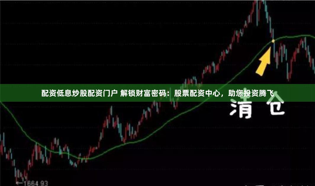 配资低息炒股配资门户 解锁财富密码：股票配资中心，助您投资腾飞