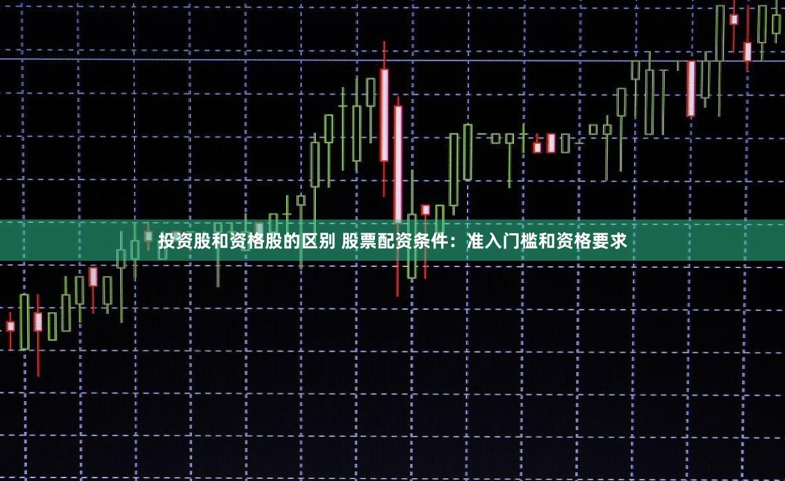 投资股和资格股的区别 股票配资条件：准入门槛和资格要求