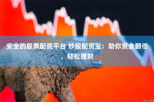 安全的股票配资平台 炒股配资宝:助你资金翻倍,轻松理财