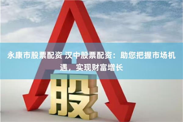 永康市股票配资 汉中股票配资：助您把握市场机遇，实现财富增长