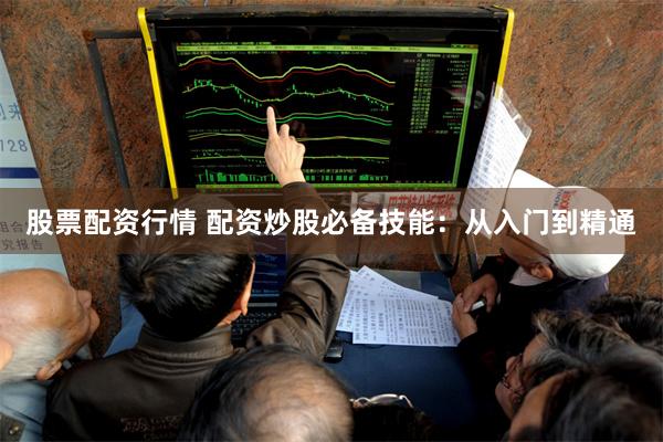 股票配资行情 配资炒股必备技能:从入门到精通