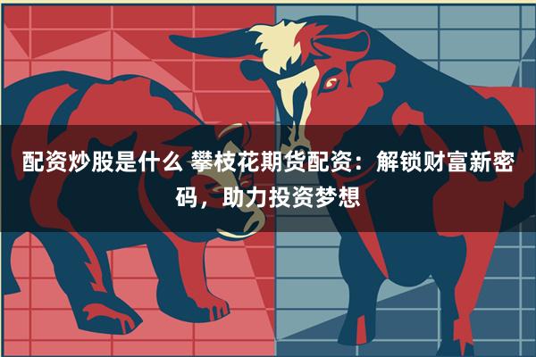 配资炒股是什么 攀枝花期货配资：解锁财富新密码，助力投资梦想