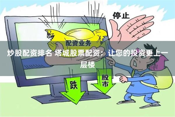 炒股配资排名 塔城股票配资：让您的投资更上一层楼