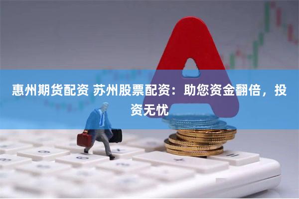 惠州期货配资 苏州股票配资：助您资金翻倍，投资无忧