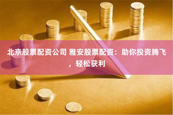 北京股票配资公司 雅安股票配资：助你投资腾飞，轻松获利