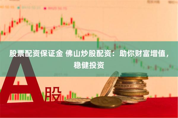 股票配资保证金 佛山炒股配资：助你财富增值，稳健投资