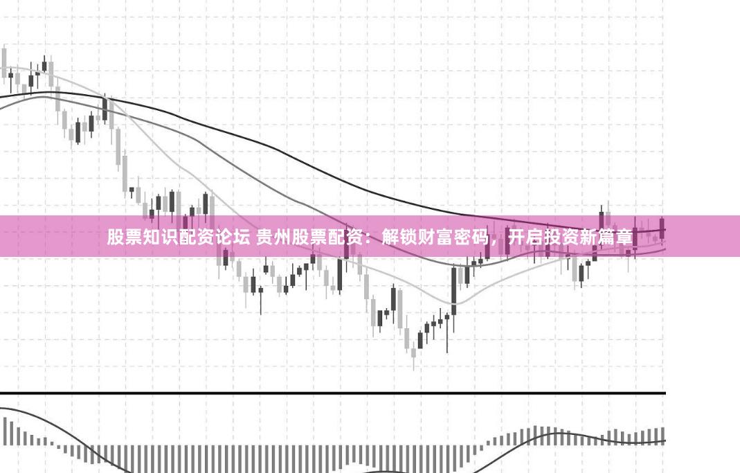 股票知识配资论坛 贵州股票配资：解锁财富密码，开启投资新篇章