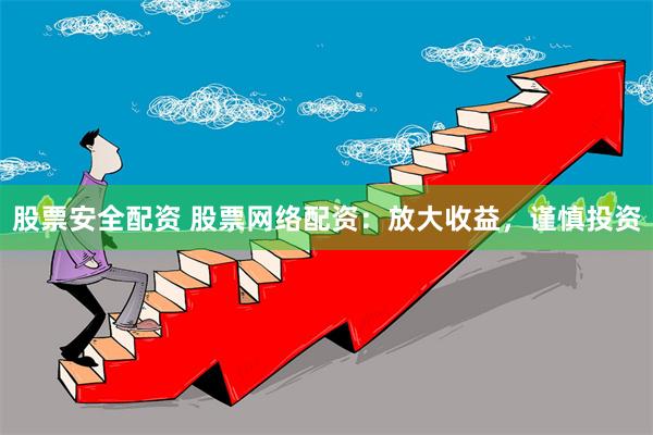 股票安全配资 股票网络配资：放大收益，谨慎投资