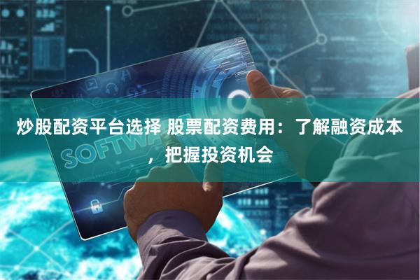 炒股配资平台选择 股票配资费用：了解融资成本，把握投资机会
