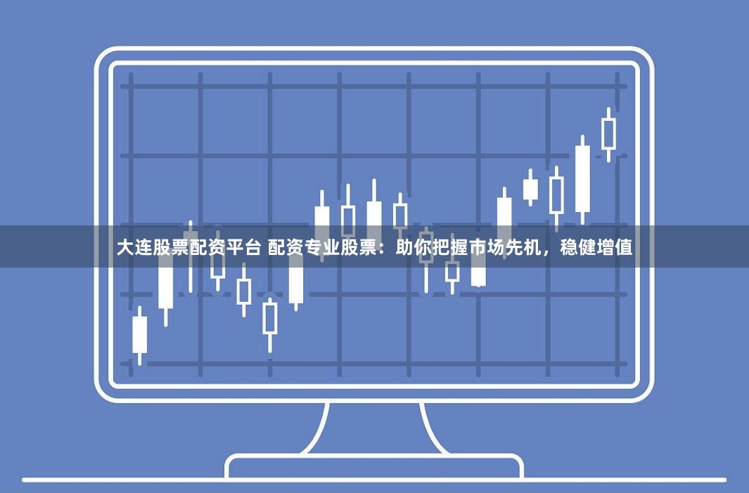 大连股票配资平台 配资专业股票：助你把握市场先机，稳健增值