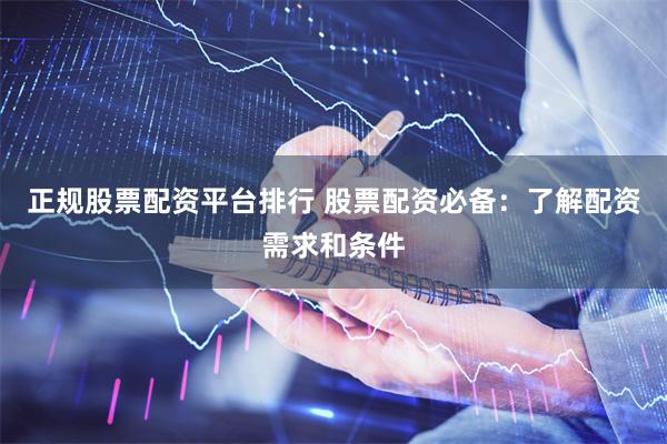 正规股票配资平台排行 股票配资必备:了解配资需求和条件