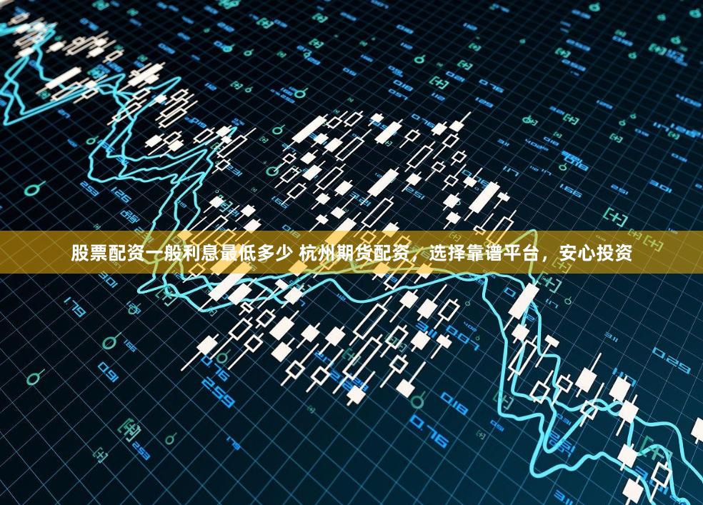 股票配资一般利息最低多少 杭州期货配资，选择靠谱平台，安心投资