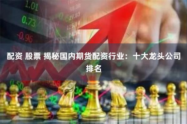 配资 股票 揭秘国内期货配资行业:十大龙头公司排名