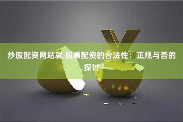 炒股配资网站就 股票配资的合法性：正规与否的探讨