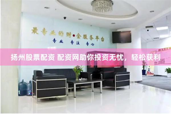 扬州股票配资 配资网助你投资无忧,轻松获利