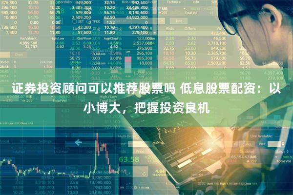 证券投资顾问可以推荐股票吗 低息股票配资：以小博大，把握投资良机