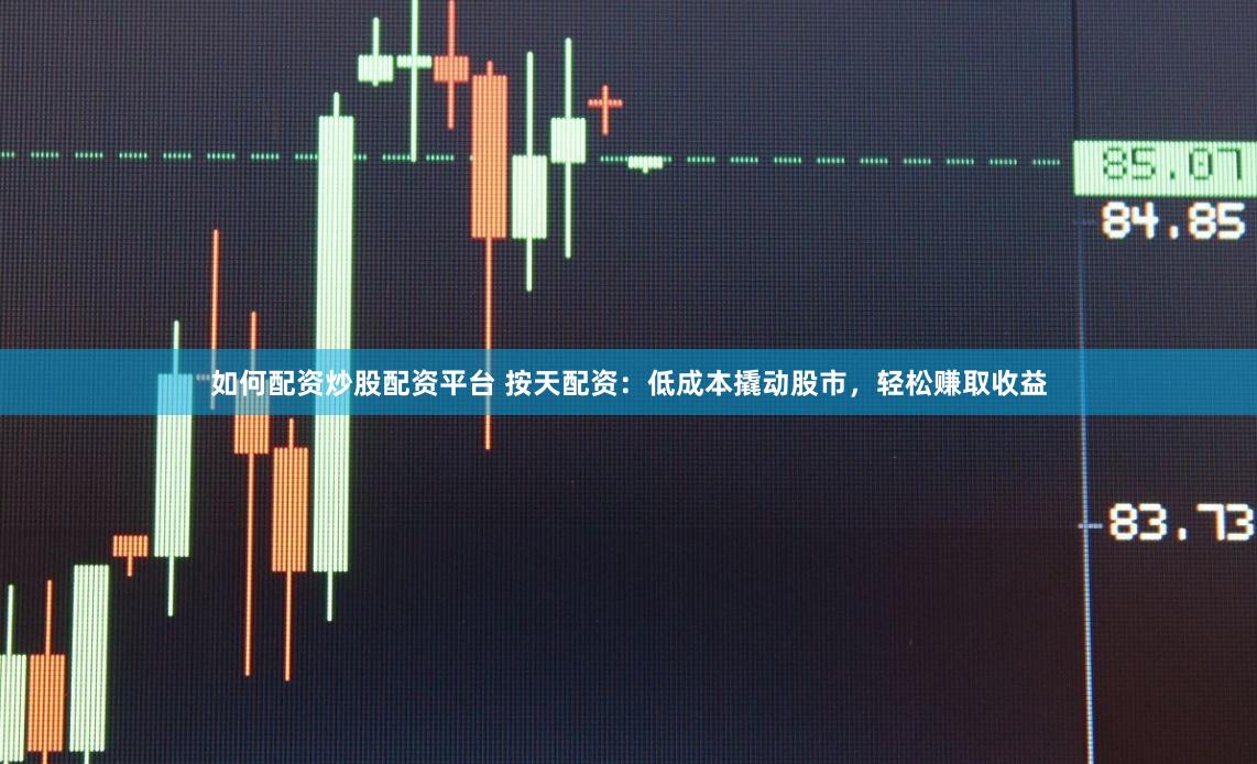 如何配资炒股配资平台 按天配资：低成本撬动股市，轻松赚取收益