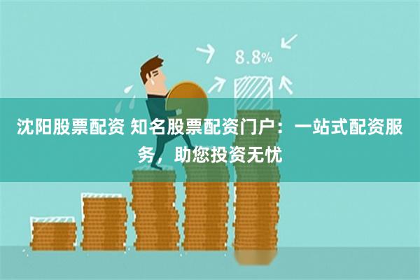 沈阳股票配资 知名股票配资门户：一站式配资服务，助您投资无忧