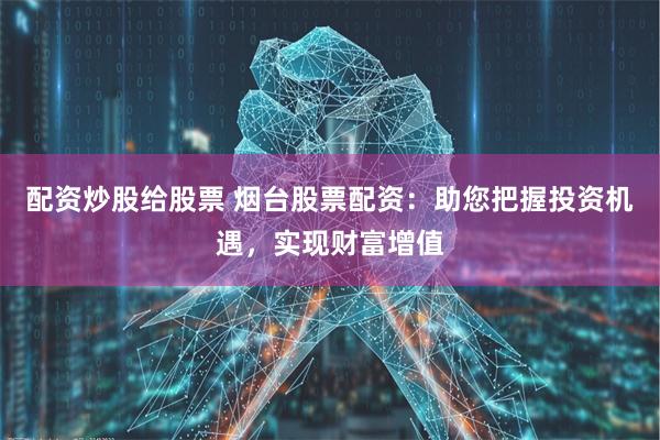 配资炒股给股票 烟台股票配资:助您把握投资机遇,实现财富增值