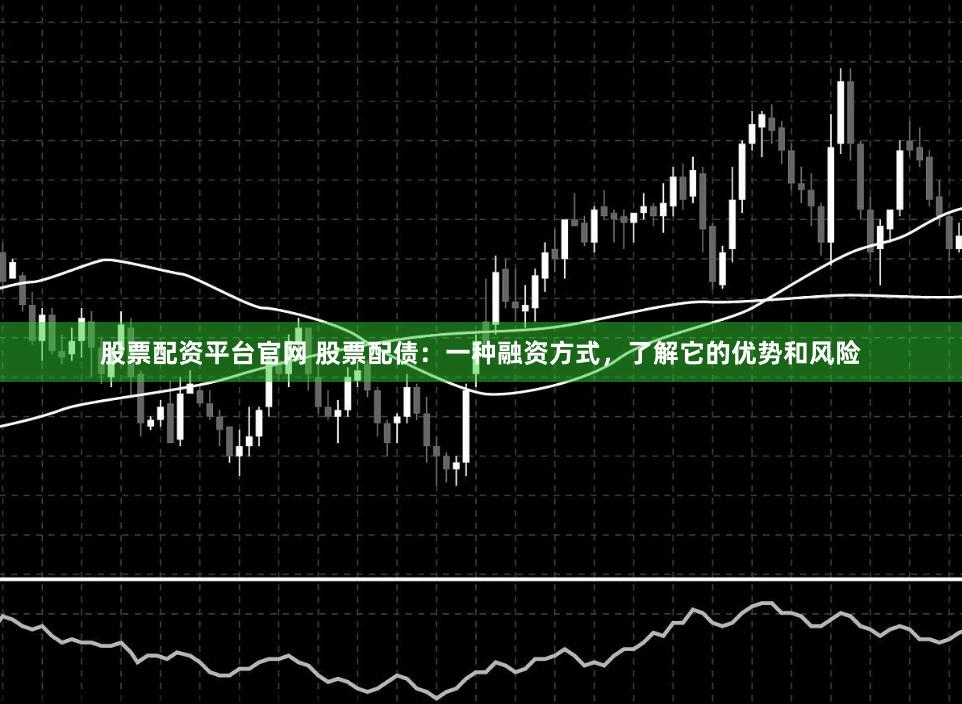 股票配资平台官网 股票配债：一种融资方式，了解它的优势和风险