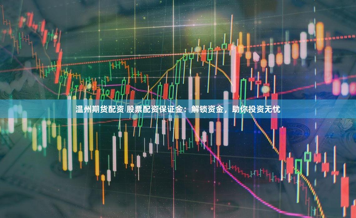 温州期货配资 股票配资保证金:解锁资金,助你投资无忧