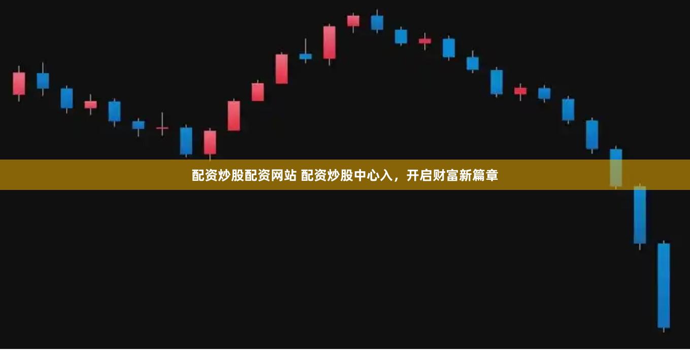 配资炒股配资网站 配资炒股中心入，开启财富新篇章